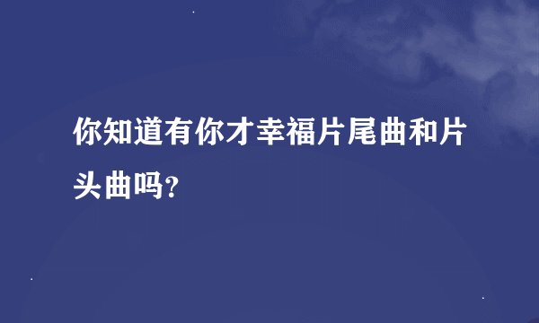 你知道有你才幸福片尾曲和片头曲吗？