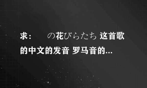 求： 桜の花びらたち 这首歌的中文的发音 罗马音的就不用了 谢谢~~~一定是中文发音