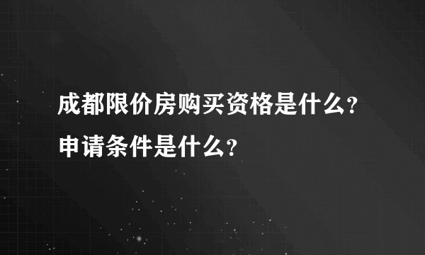 成都限价房购买资格是什么？申请条件是什么？