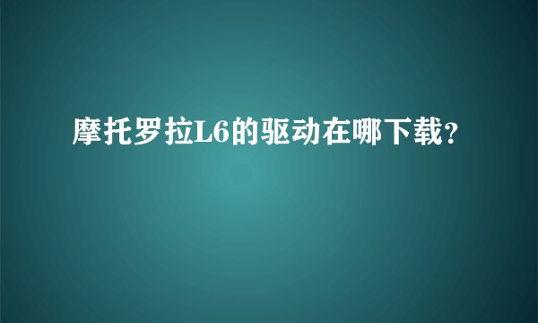 摩托罗拉L6的驱动在哪下载？
