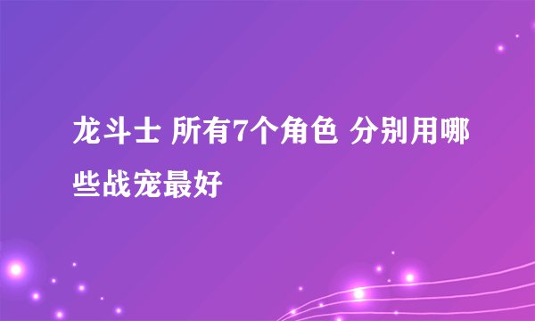 龙斗士 所有7个角色 分别用哪些战宠最好