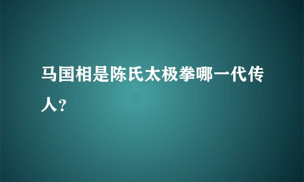 马国相是陈氏太极拳哪一代传人？