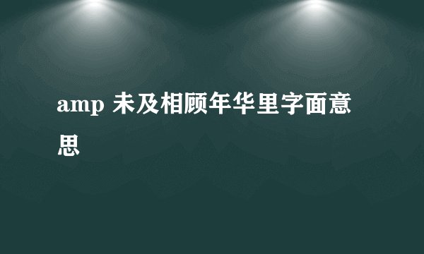 amp 未及相顾年华里字面意思