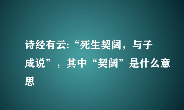 诗经有云:“死生契阔，与子成说”，其中“契阔”是什么意思