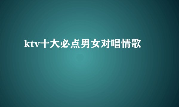 ktv十大必点男女对唱情歌