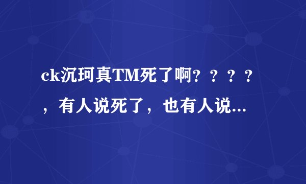 ck沉珂真TM死了啊？？？？，有人说死了，也有人说那是一个骗局。。。到底怎么了啊~~~~