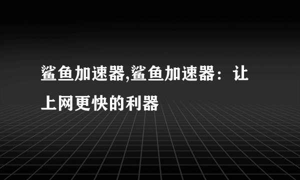 鲨鱼加速器,鲨鱼加速器：让上网更快的利器