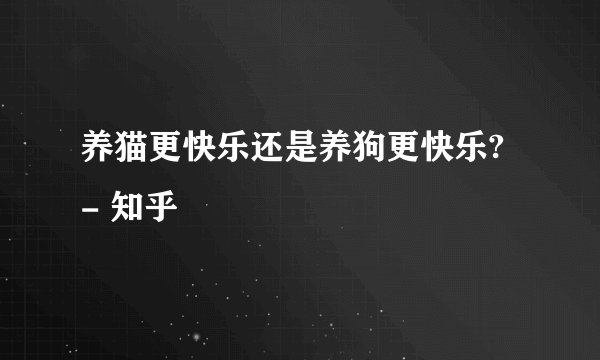 养猫更快乐还是养狗更快乐? - 知乎