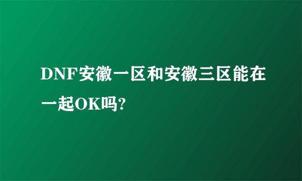 DNF安徽一区和安徽三区能在一起OK吗?