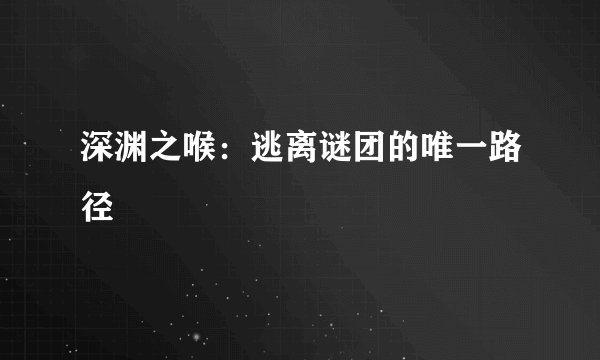 深渊之喉：逃离谜团的唯一路径