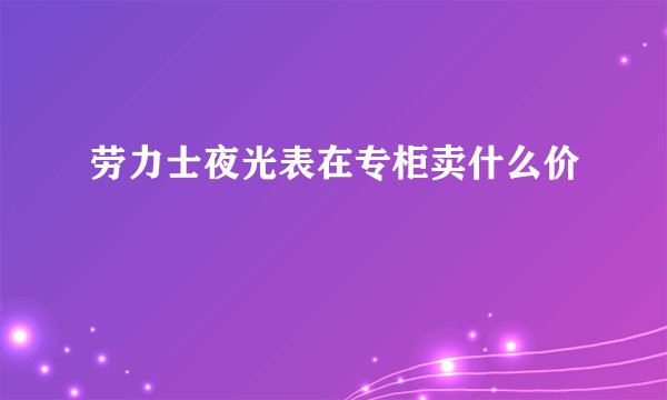 劳力士夜光表在专柜卖什么价