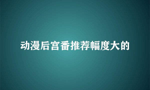 动漫后宫番推荐幅度大的