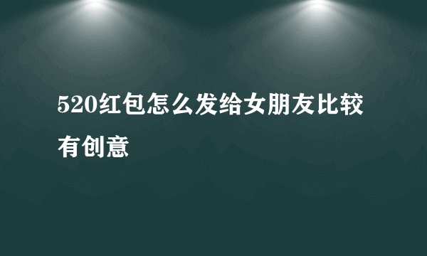 520红包怎么发给女朋友比较有创意