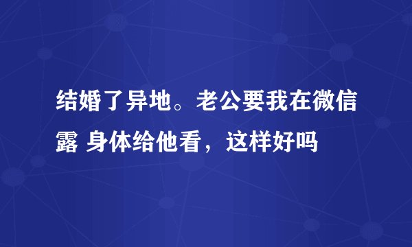 结婚了异地。老公要我在微信露 身体给他看，这样好吗