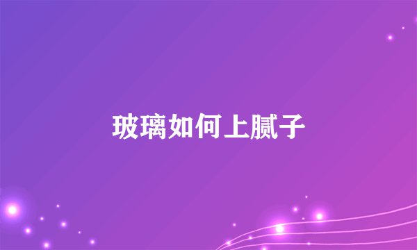 玻璃如何上腻子