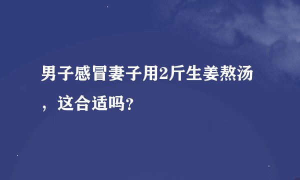 男子感冒妻子用2斤生姜熬汤，这合适吗？