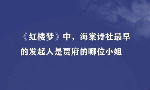 《红楼梦》中，海棠诗社最早的发起人是贾府的哪位小姐