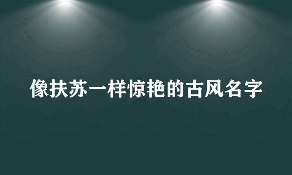 像扶苏一样惊艳的古风名字