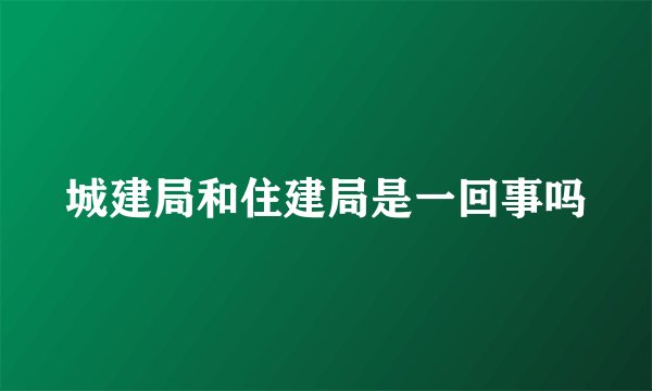 城建局和住建局是一回事吗