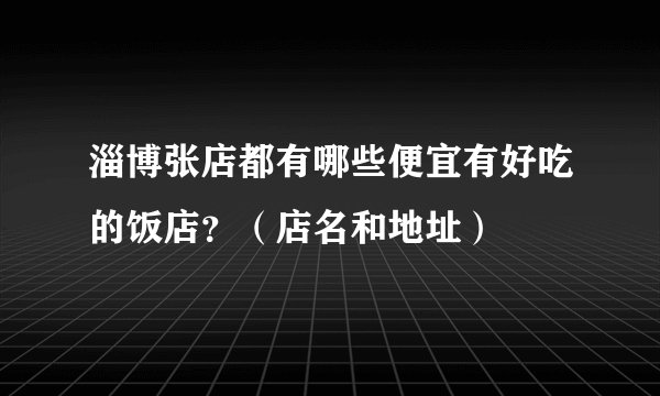 淄博张店都有哪些便宜有好吃的饭店？（店名和地址）