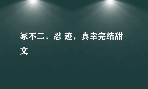 冢不二，忍 迹，真幸完结甜文