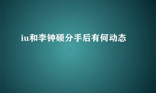 iu和李钟硕分手后有何动态