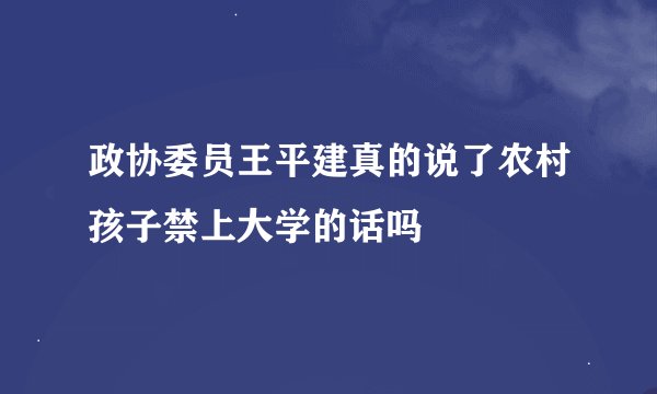 政协委员王平建真的说了农村孩子禁上大学的话吗