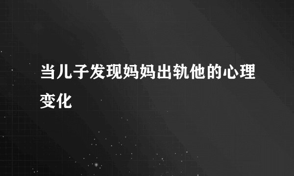 当儿子发现妈妈出轨他的心理变化