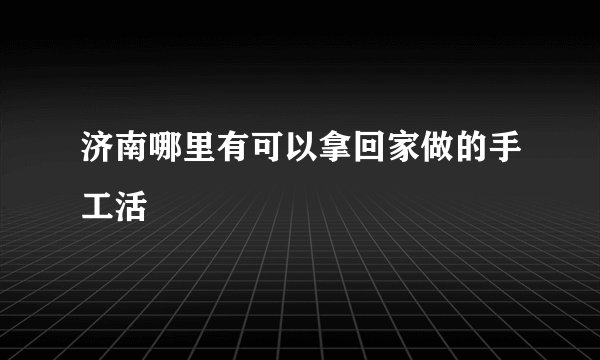 济南哪里有可以拿回家做的手工活
