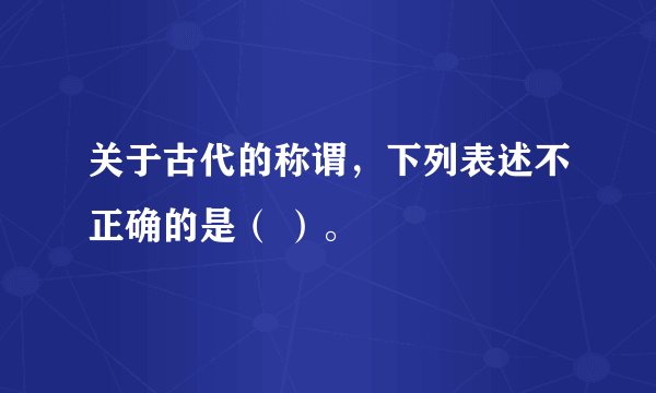 关于古代的称谓，下列表述不正确的是（ ）。