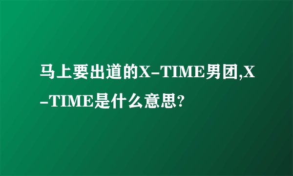 马上要出道的X-TIME男团,X-TIME是什么意思?