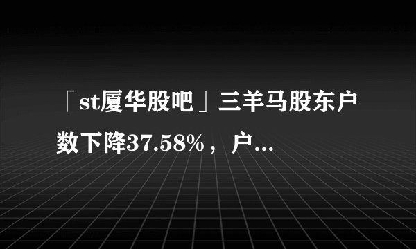 「st厦华股吧」三羊马股东户数下降37.58%，户均持股4.06万元