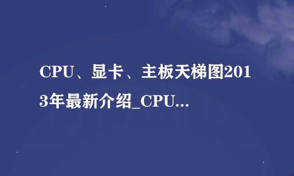 CPU、显卡、主板天梯图2013年最新介绍_CPU、显卡、主板天梯图2013年最新是什么