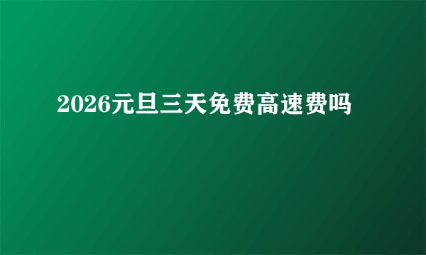 2026元旦三天免费高速费吗