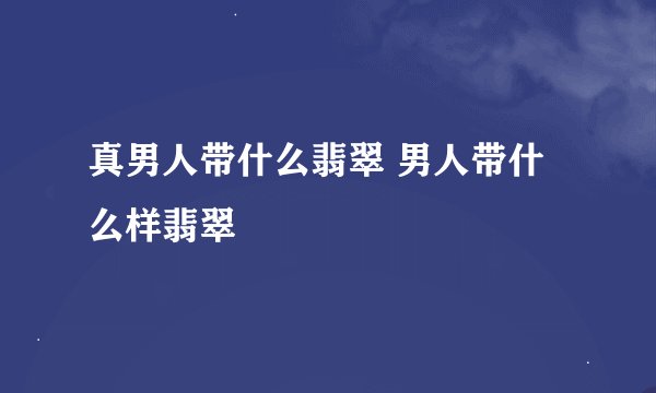 真男人带什么翡翠 男人带什么样翡翠