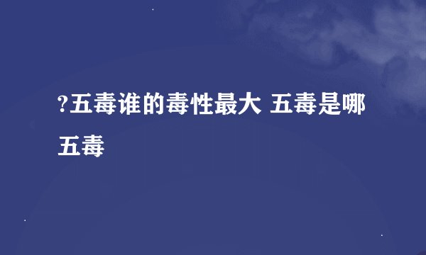 ?五毒谁的毒性最大 五毒是哪五毒
