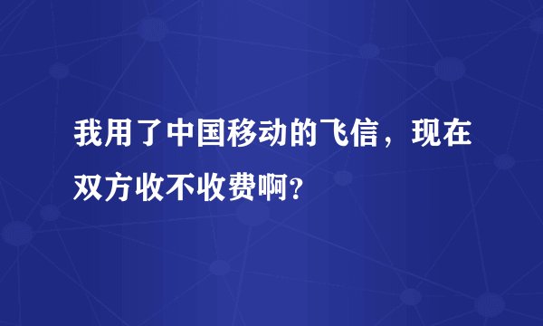 我用了中国移动的飞信，现在双方收不收费啊？