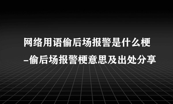 网络用语偷后场报警是什么梗-偷后场报警梗意思及出处分享