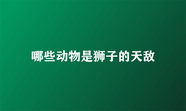 哪些动物是狮子的天敌