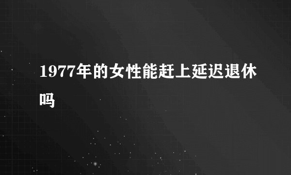 1977年的女性能赶上延迟退休吗