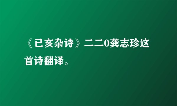 《已亥杂诗》二二0龚志珍这首诗翻译。