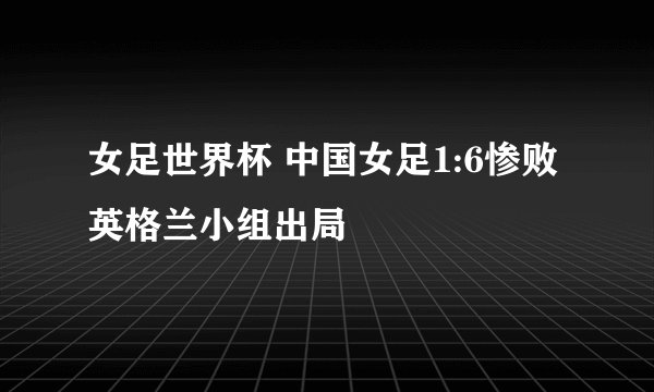 女足世界杯 中国女足1:6惨败英格兰小组出局