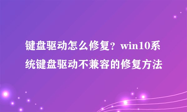 键盘驱动怎么修复？win10系统键盘驱动不兼容的修复方法