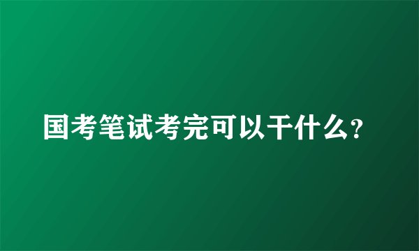 国考笔试考完可以干什么？