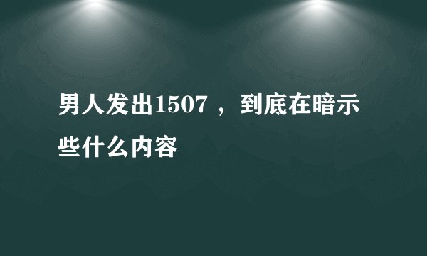 男人发出1507 ，到底在暗示些什么内容