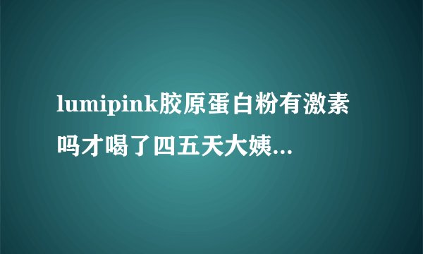 lumipink胶原蛋白粉有激素吗才喝了四五天大姨妈就提前了