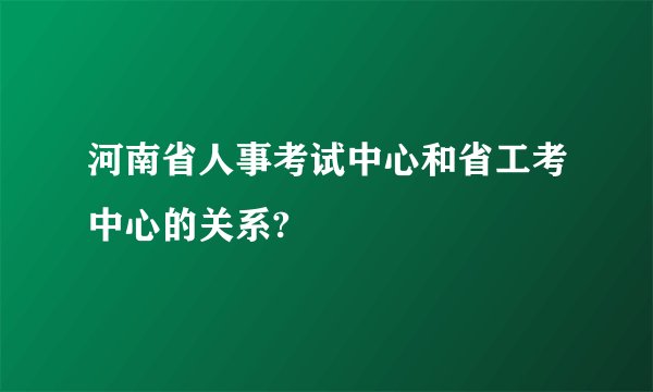河南省人事考试中心和省工考中心的关系?