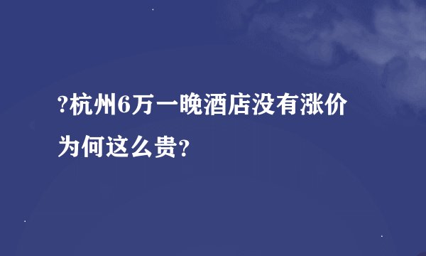 ?杭州6万一晚酒店没有涨价 为何这么贵？