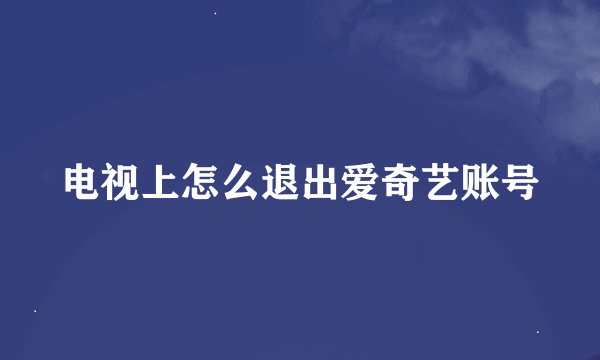 电视上怎么退出爱奇艺账号