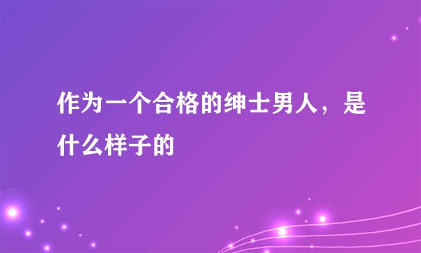 作为一个合格的绅士男人，是什么样子的